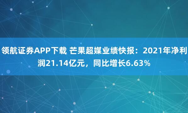 领航证券APP下载 芒果超媒业绩快报：2021年净利润21.14亿元，同比增长6.63%