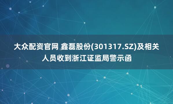 大众配资官网 鑫磊股份(301317.SZ)及相关人员收到浙江证监局警示函