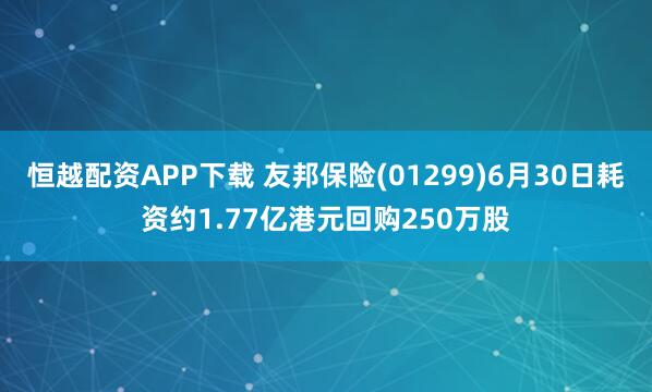 恒越配资APP下载 友邦保险(01299)6月30日耗资约1.77亿港元回购250万股