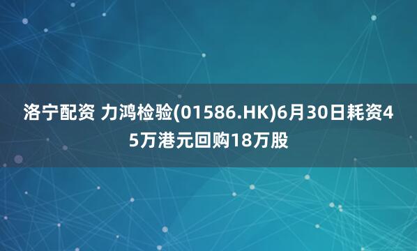 洛宁配资 力鸿检验(01586.HK)6月30日耗资45万港元回购18万股