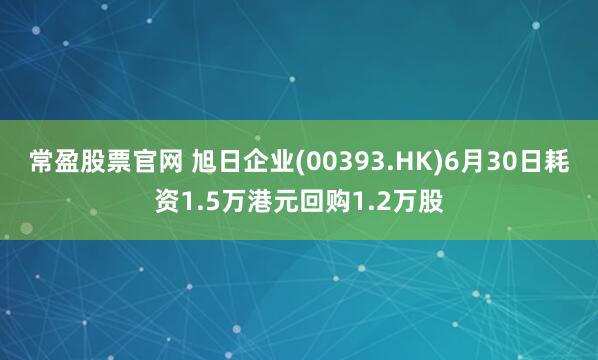 常盈股票官网 旭日企业(00393.HK)6月30日耗资1.5万港元回购1.2万股