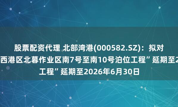 股票配资代理 北部湾港(000582.SZ)：拟对“北海港铁山港西港区北暮作业区南7号至南10号泊位工程”延期至2026年6月30日