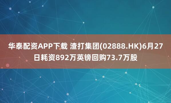 华泰配资APP下载 渣打集团(02888.HK)6月27日耗资892万英镑回购73.7万股