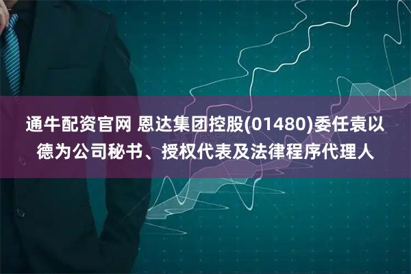 通牛配资官网 恩达集团控股(01480)委任袁以德为公司秘书、授权代表及法律程序代理人