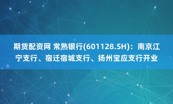 期货配资网 常熟银行(601128.SH)：南京江宁支行、宿迁宿城支行、扬州宝应支行开业