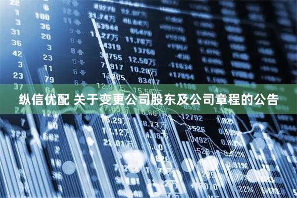 纵信优配 关于变更公司股东及公司章程的公告