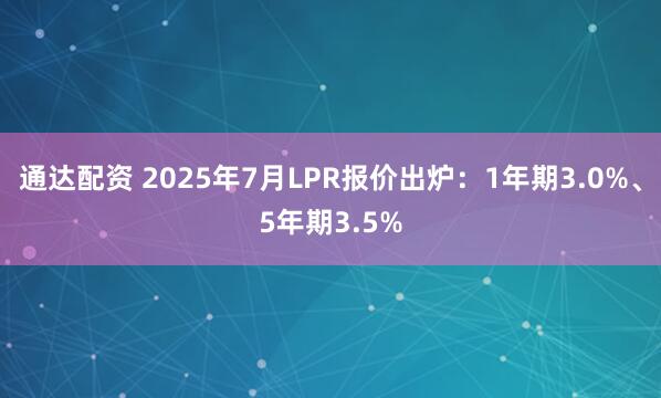 通达配资 2025年7月LPR报价出炉：1年期3.0%、5年期3.5%