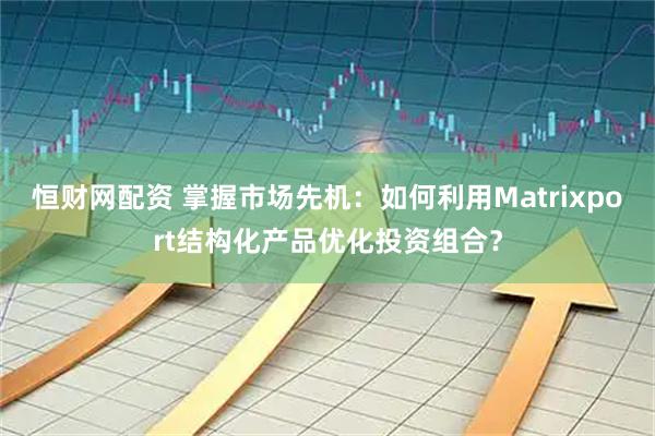 恒财网配资 掌握市场先机：如何利用Matrixport结构化产品优化投资组合？