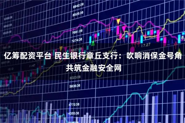 亿筹配资平台 民生银行章丘支行：吹响消保金号角 共筑金融安全网