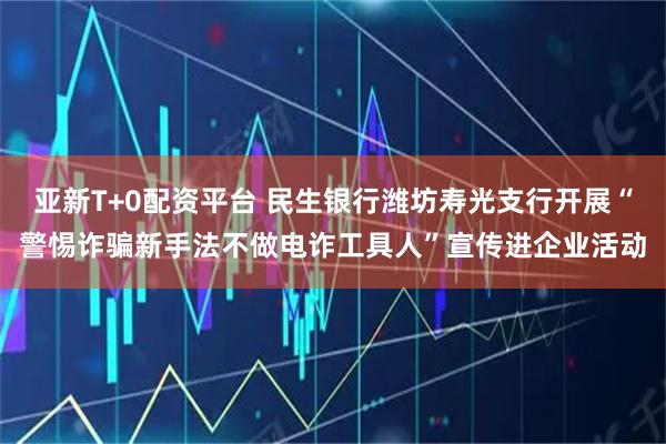 亚新T+0配资平台 民生银行潍坊寿光支行开展“警惕诈骗新手法不做电诈工具人”宣传进企业活动