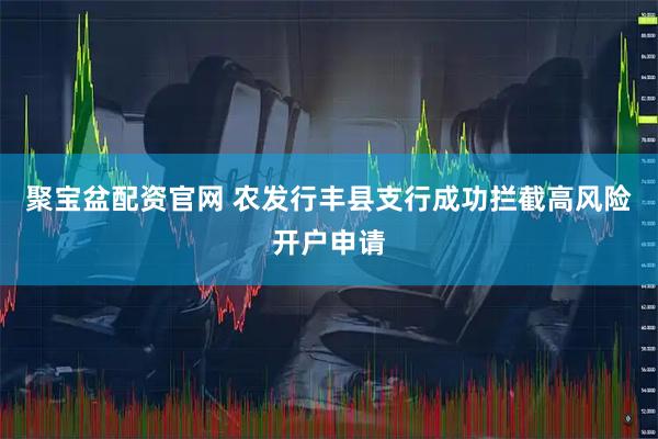 聚宝盆配资官网 农发行丰县支行成功拦截高风险开户申请