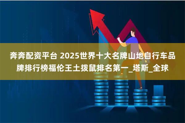 奔奔配资平台 2025世界十大名牌山地自行车品牌排行榜福伦王土拨鼠排名第一_塔斯_全球