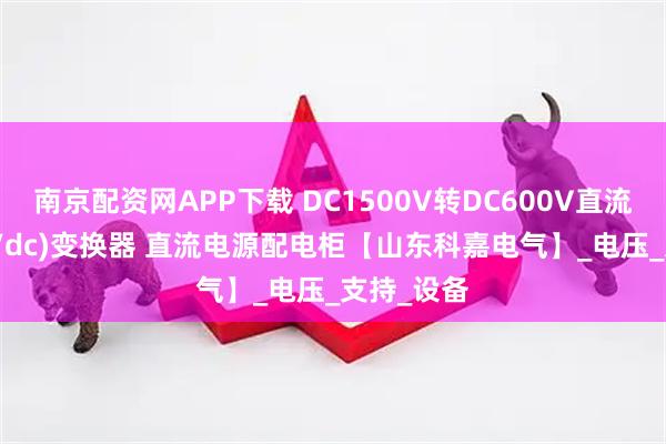 南京配资网APP下载 DC1500V转DC600V直流-直流(dc/dc)变换器 直流电源配电柜【山东科嘉电气】_电压_支持_设备