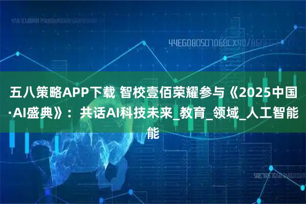 五八策略APP下载 智校壹佰荣耀参与《2025中国·AI盛典》：共话AI科技未来_教育_领域_人工智能