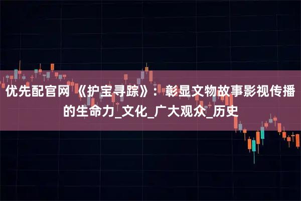 优先配官网 《护宝寻踪》：彰显文物故事影视传播的生命力_文化_广大观众_历史