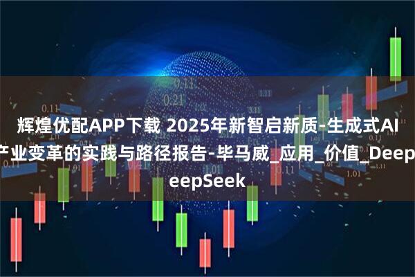 辉煌优配APP下载 2025年新智启新质-生成式AI赋能产业变革的实践与路径报告-毕马威_应用_价值_DeepSeek
