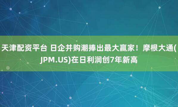 天津配资平台 日企并购潮捧出最大赢家！摩根大通(JPM.US)在日利润创7年新高