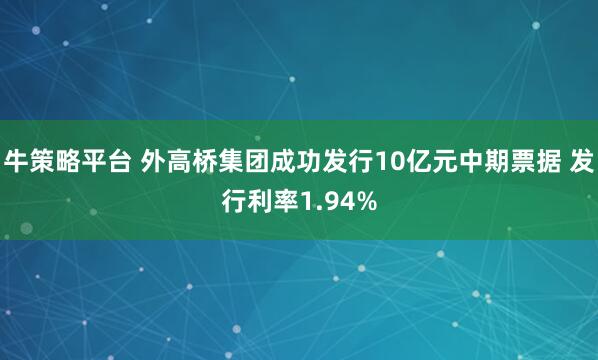 牛策略平台 外高桥集团成功发行10亿元中期票据 发行利率1.94%