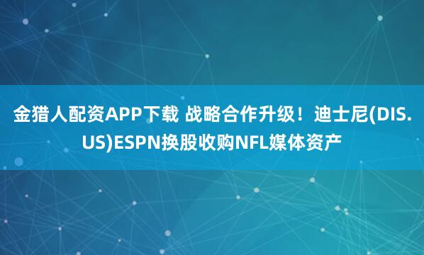 金猎人配资APP下载 战略合作升级！迪士尼(DIS.US)ESPN换股收购NFL媒体资产