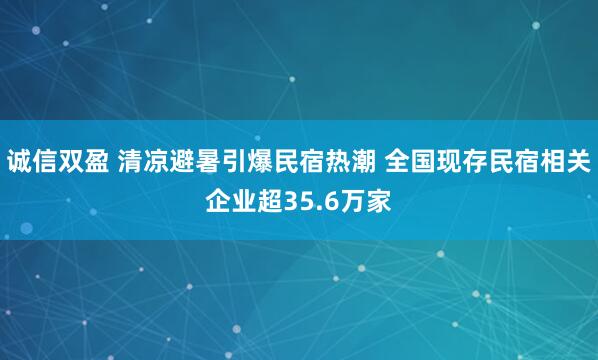 诚信双盈 清凉避暑引爆民宿热潮 全国现存民宿相关企业超35.6万家