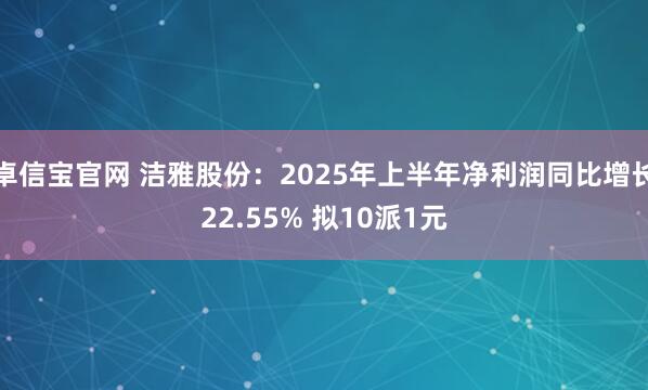 卓信宝官网 洁雅股份：2025年上半年净利润同比增长22.55% 拟10派1元