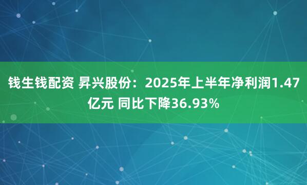 钱生钱配资 昇兴股份：2025年上半年净利润1.47亿元 同比下降36.93%
