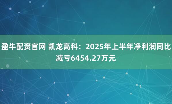 盈牛配资官网 凯龙高科：2025年上半年净利润同比减亏6454.27万元