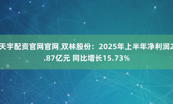 天宇配资官网官网 双林股份：2025年上半年净利润2.87亿元 同比增长15.73%
