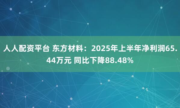 人人配资平台 东方材料：2025年上半年净利润65.44万元 同比下降88.48%
