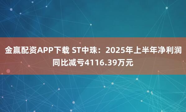 金赢配资APP下载 ST中珠：2025年上半年净利润同比减亏4116.39万元