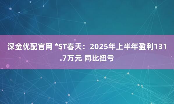 深金优配官网 *ST春天：2025年上半年盈利131.7万元 同比扭亏