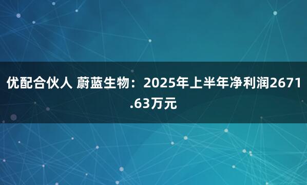 优配合伙人 蔚蓝生物：2025年上半年净利润2671.63万元