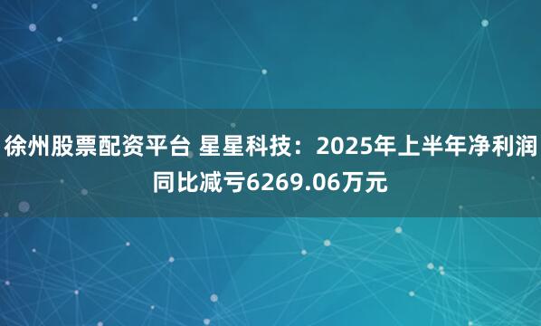 徐州股票配资平台 星星科技：2025年上半年净利润同比减亏6269.06万元