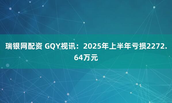 瑞银网配资 GQY视讯：2025年上半年亏损2272.64万元