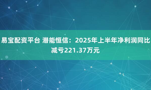 易宝配资平台 潜能恒信：2025年上半年净利润同比减亏221.37万元