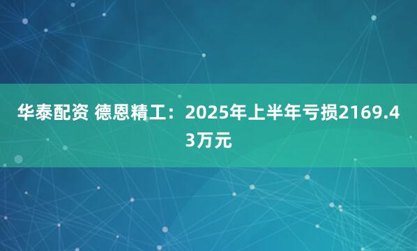 华泰配资 德恩精工：2025年上半年亏损2169.43万元