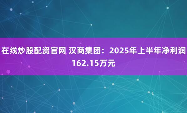 在线炒股配资官网 汉商集团：2025年上半年净利润162.15万元