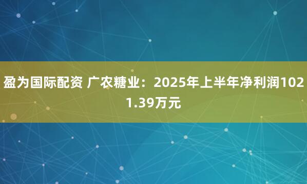 盈为国际配资 广农糖业：2025年上半年净利润1021.39万元