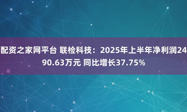 配资之家网平台 联检科技：2025年上半年净利润2490.63万元 同比增长37.75%