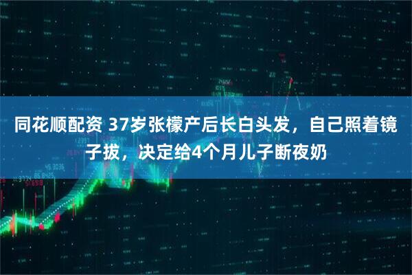 同花顺配资 37岁张檬产后长白头发，自己照着镜子拔，决定给4个月儿子断夜奶