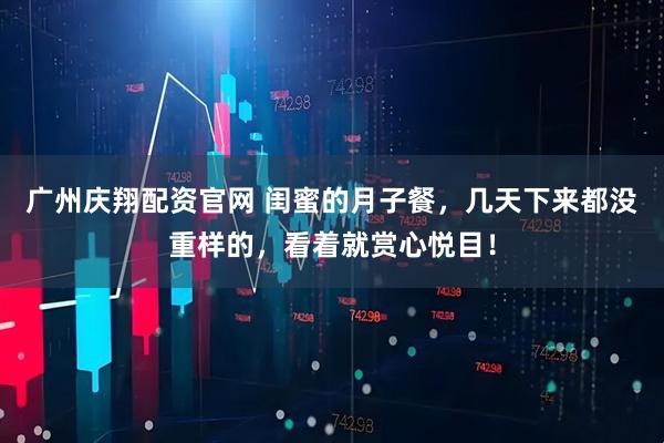 广州庆翔配资官网 闺蜜的月子餐，几天下来都没重样的，看着就赏心悦目！