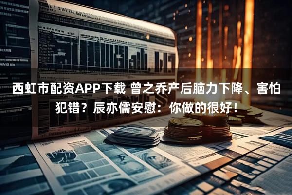 西虹市配资APP下载 曾之乔产后脑力下降、害怕犯错？辰亦儒安慰：你做的很好！