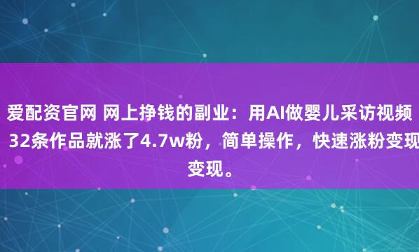 爱配资官网 网上挣钱的副业：用AI做婴儿采访视频，32条作品就涨了4.7w粉，简单操作，快速涨粉变现。