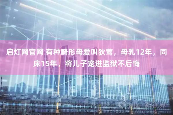 启灯网官网 有种畸形母爱叫狄莺，母乳12年，同床15年，将儿子宠进监狱不后悔