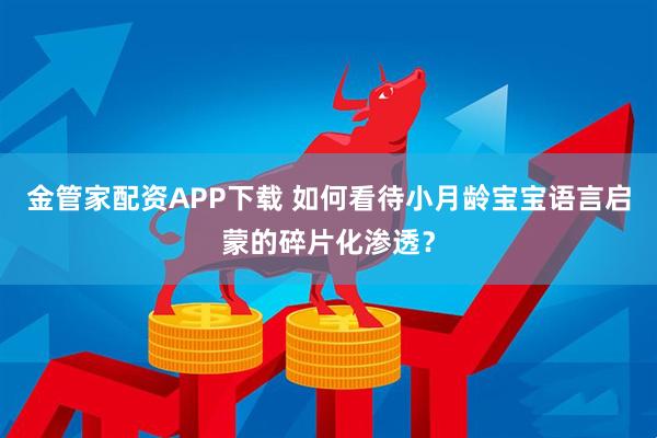 金管家配资APP下载 如何看待小月龄宝宝语言启蒙的碎片化渗透?