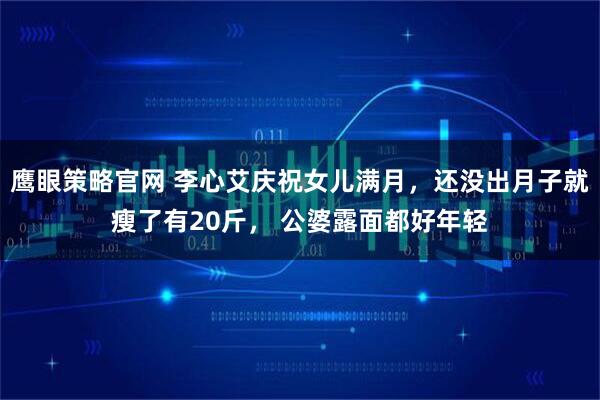 鹰眼策略官网 李心艾庆祝女儿满月，还没出月子就瘦了有20斤， 公婆露面都好年轻