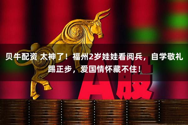 贝牛配资 太神了！福州2岁娃娃看阅兵，自学敬礼踢正步，爱国情怀藏不住！