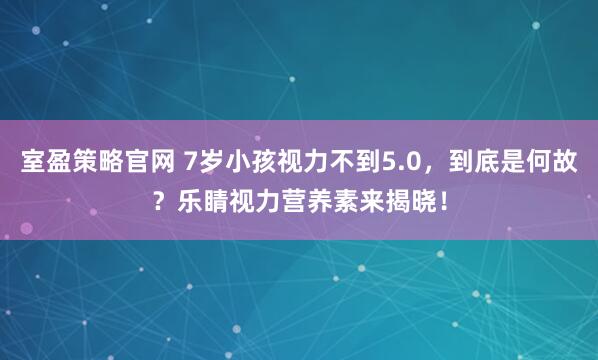 室盈策略官网 7岁小孩视力不到5.0，到底是何故？乐睛视力营养素来揭晓！