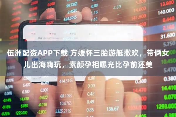 伍洲配资APP下载 方媛怀三胎游艇撒欢，带俩女儿出海嗨玩，素颜孕相曝光比孕前还美