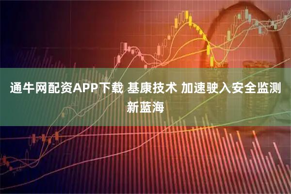 通牛网配资APP下载 基康技术 加速驶入安全监测新蓝海